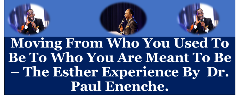 Moving From Who You Used To Be To Who You Are Meant To Be – The Esther Experience By Dr. Paul Enenche.